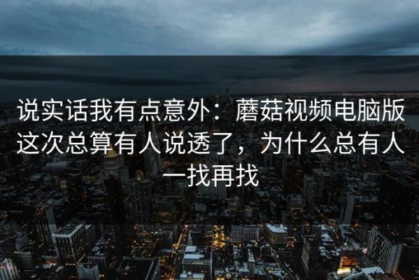 说实话我有点意外：蘑菇视频电脑版这次总算有人说透了，为什么总有人一找再找