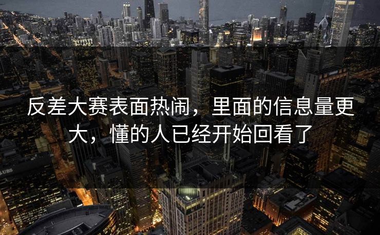 反差大赛表面热闹，里面的信息量更大，懂的人已经开始回看了