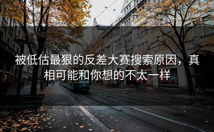 被低估最狠的反差大赛搜索原因，真相可能和你想的不太一样