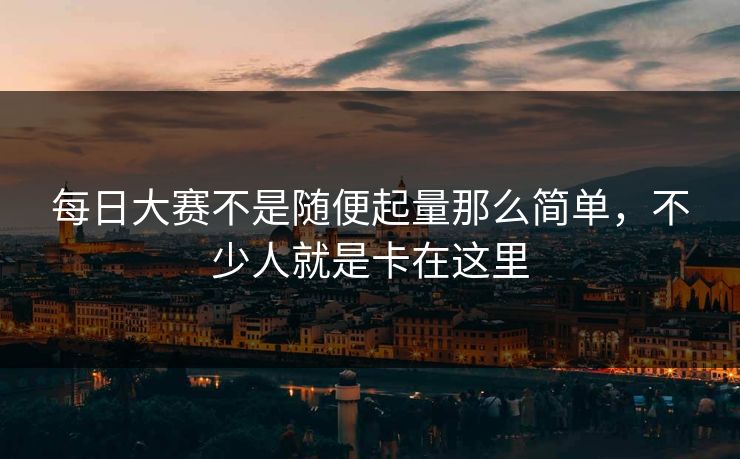 每日大赛不是随便起量那么简单，不少人就是卡在这里