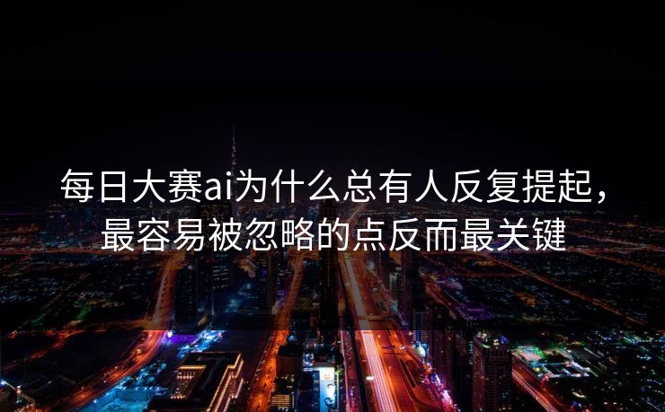 每日大赛ai为什么总有人反复提起，最容易被忽略的点反而最关键