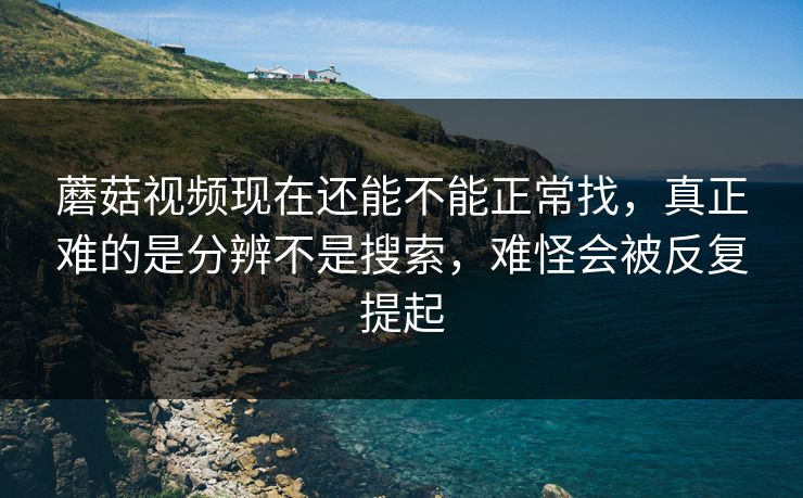 蘑菇视频现在还能不能正常找，真正难的是分辨不是搜索，难怪会被反复提起