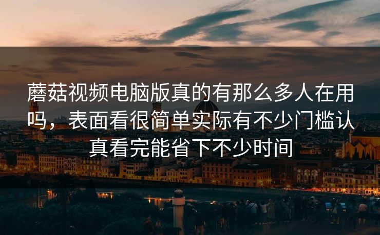 蘑菇视频电脑版真的有那么多人在用吗，表面看很简单实际有不少门槛认真看完能省下不少时间