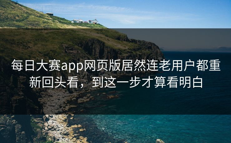 每日大赛app网页版居然连老用户都重新回头看，到这一步才算看明白