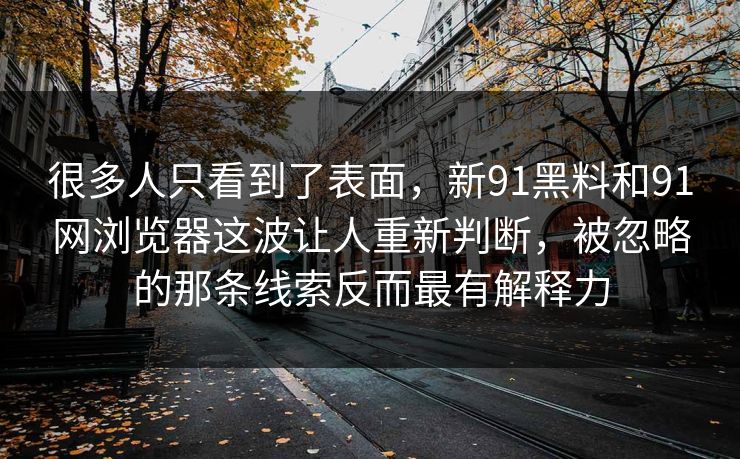 很多人只看到了表面，新91黑料和91网浏览器这波让人重新判断，被忽略的那条线索反而最有解释力