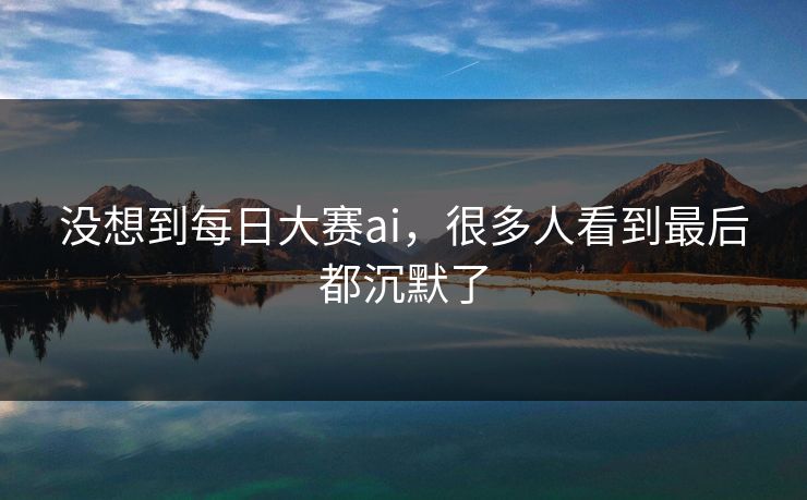 没想到每日大赛ai，很多人看到最后都沉默了