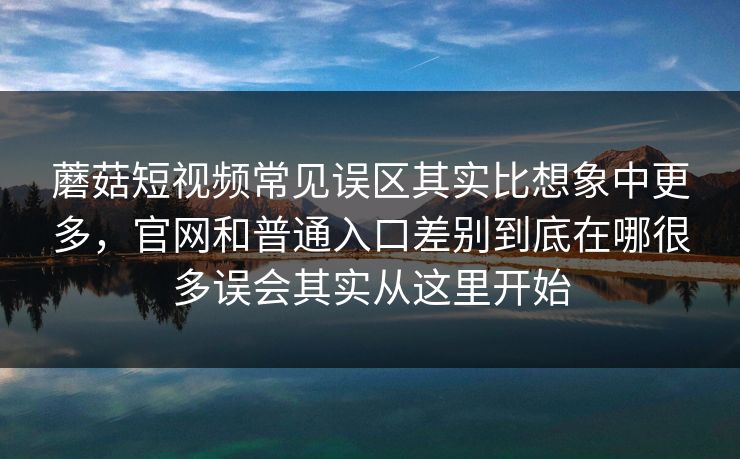 蘑菇短视频常见误区其实比想象中更多，官网和普通入口差别到底在哪很多误会其实从这里开始