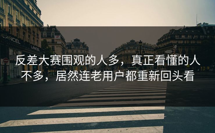反差大赛围观的人多，真正看懂的人不多，居然连老用户都重新回头看
