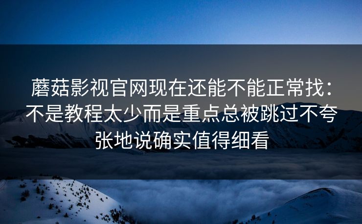 蘑菇影视官网现在还能不能正常找：不是教程太少而是重点总被跳过不夸张地说确实值得细看