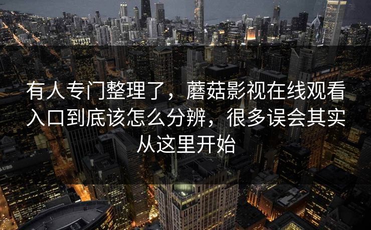 有人专门整理了，蘑菇影视在线观看入口到底该怎么分辨，很多误会其实从这里开始