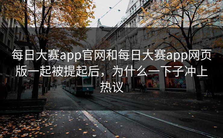 每日大赛app官网和每日大赛app网页版一起被提起后，为什么一下子冲上热议