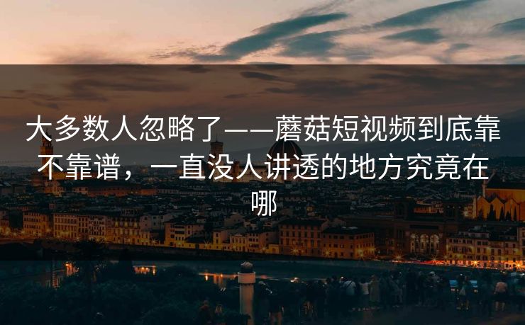 大多数人忽略了——蘑菇短视频到底靠不靠谱，一直没人讲透的地方究竟在哪