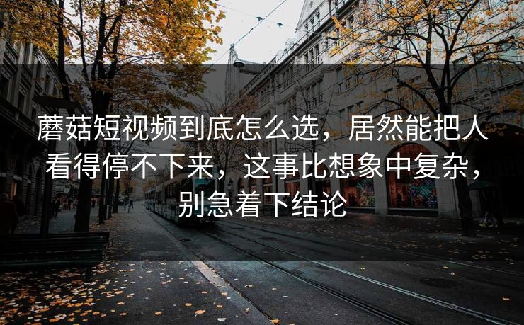 蘑菇短视频到底怎么选，居然能把人看得停不下来，这事比想象中复杂，别急着下结论