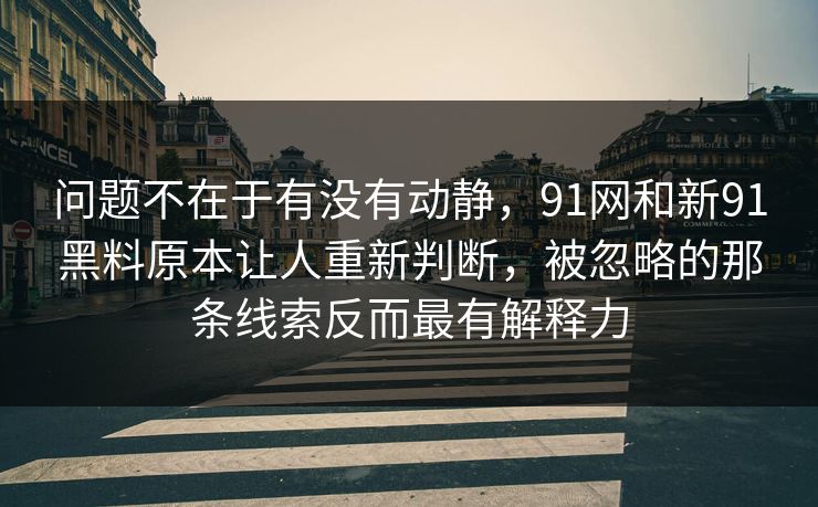 问题不在于有没有动静，91网和新91黑料原本让人重新判断，被忽略的那条线索反而最有解释力