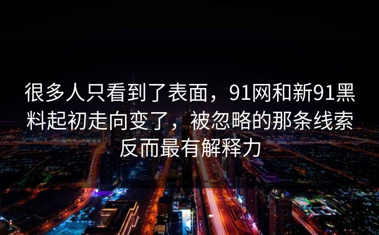 很多人只看到了表面，91网和新91黑料起初走向变了，被忽略的那条线索反而最有解释力