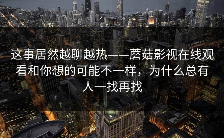 这事居然越聊越热——蘑菇影视在线观看和你想的可能不一样，为什么总有人一找再找