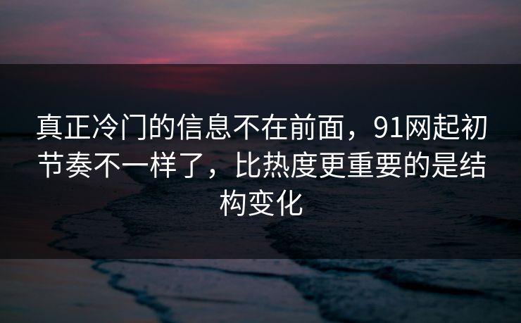 真正冷门的信息不在前面，91网起初节奏不一样了，比热度更重要的是结构变化
