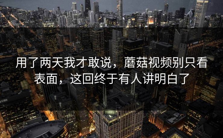 用了两天我才敢说，蘑菇视频别只看表面，这回终于有人讲明白了