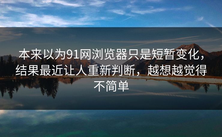 本来以为91网浏览器只是短暂变化，结果最近让人重新判断，越想越觉得不简单