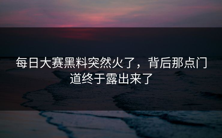 每日大赛黑料突然火了，背后那点门道终于露出来了