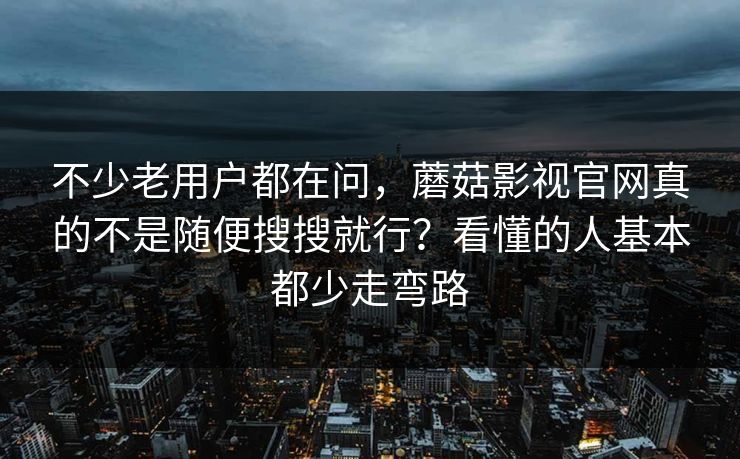 不少老用户都在问，蘑菇影视官网真的不是随便搜搜就行？看懂的人基本都少走弯路