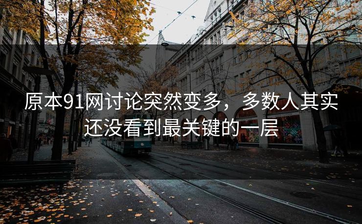 原本91网讨论突然变多，多数人其实还没看到最关键的一层