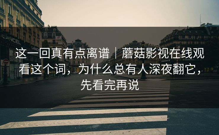 这一回真有点离谱｜蘑菇影视在线观看这个词，为什么总有人深夜翻它，先看完再说