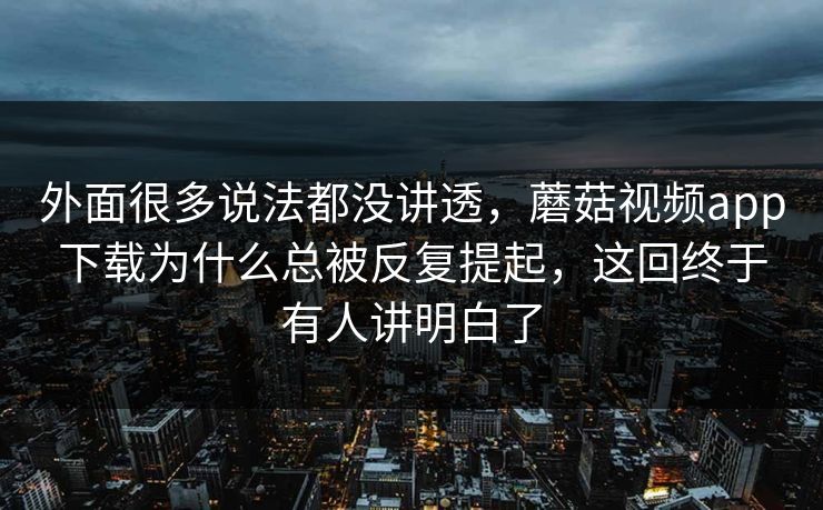 外面很多说法都没讲透，蘑菇视频app下载为什么总被反复提起，这回终于有人讲明白了