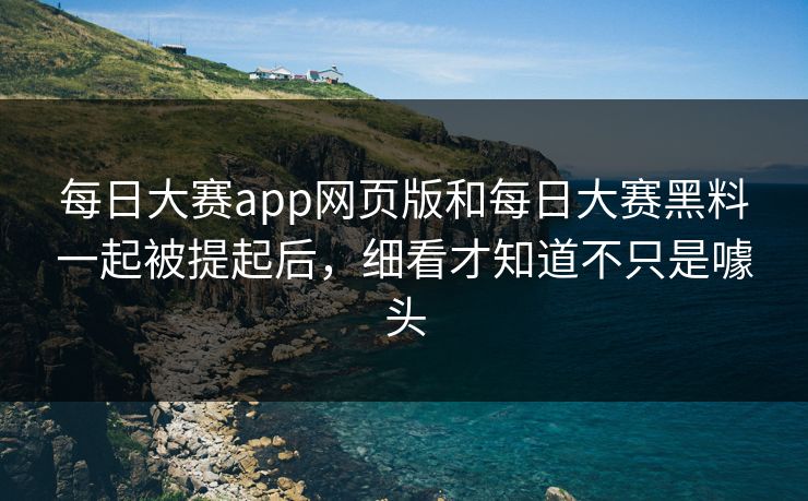 每日大赛app网页版和每日大赛黑料一起被提起后，细看才知道不只是噱头