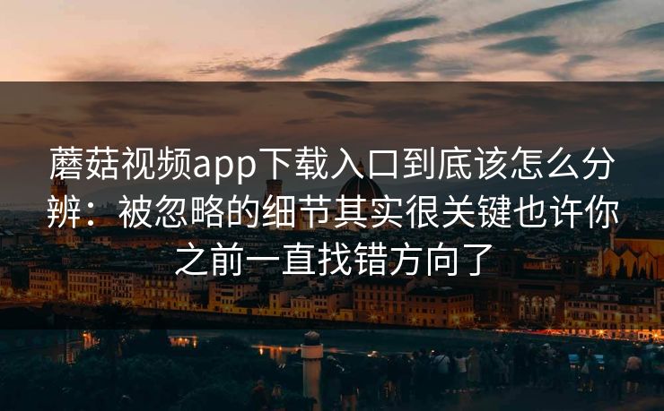 蘑菇视频app下载入口到底该怎么分辨：被忽略的细节其实很关键也许你之前一直找错方向了