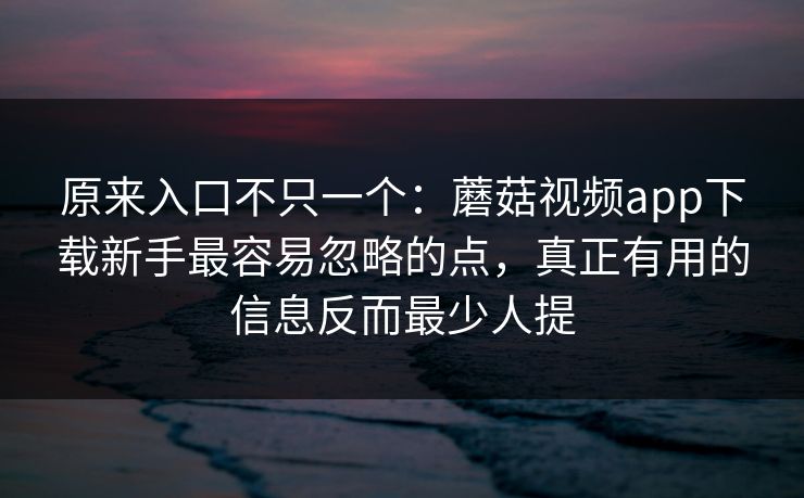 原来入口不只一个：蘑菇视频app下载新手最容易忽略的点，真正有用的信息反而最少人提