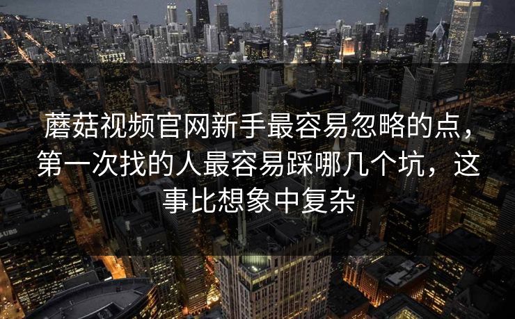 蘑菇视频官网新手最容易忽略的点，第一次找的人最容易踩哪几个坑，这事比想象中复杂