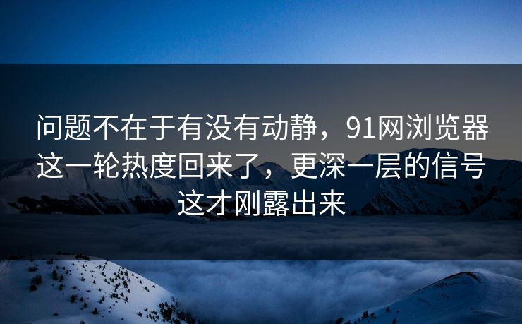 问题不在于有没有动静，91网浏览器这一轮热度回来了，更深一层的信号这才刚露出来
