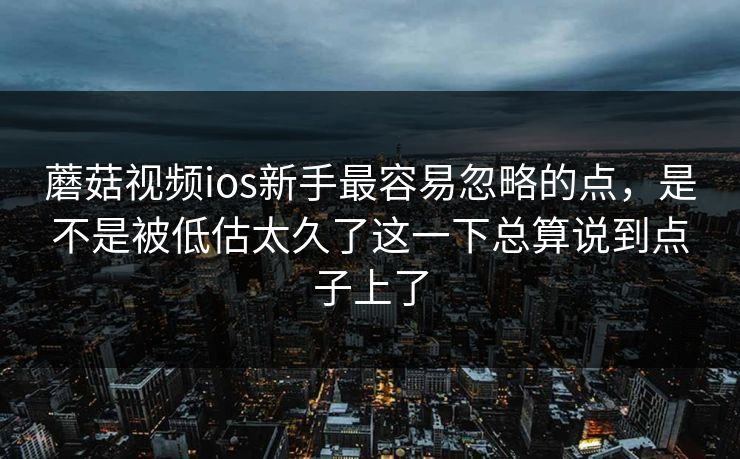 蘑菇视频ios新手最容易忽略的点，是不是被低估太久了这一下总算说到点子上了