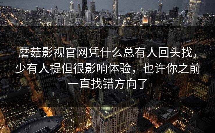 蘑菇影视官网凭什么总有人回头找，少有人提但很影响体验，也许你之前一直找错方向了