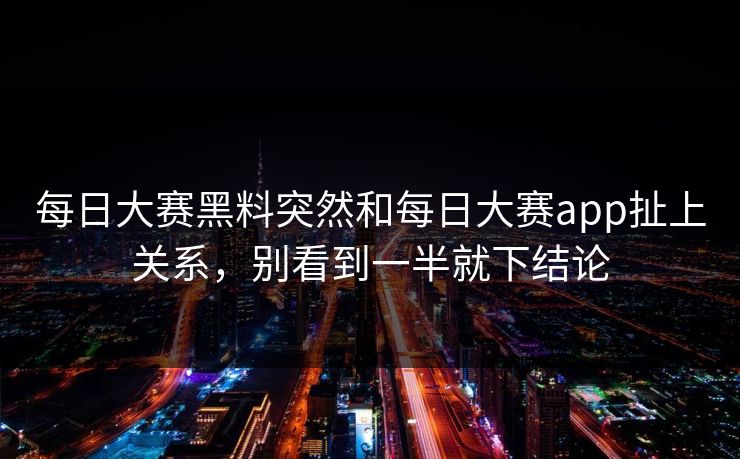 每日大赛黑料突然和每日大赛app扯上关系，别看到一半就下结论