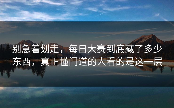 别急着划走，每日大赛到底藏了多少东西，真正懂门道的人看的是这一层
