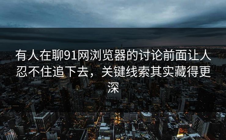 有人在聊91网浏览器的讨论前面让人忍不住追下去，关键线索其实藏得更深
