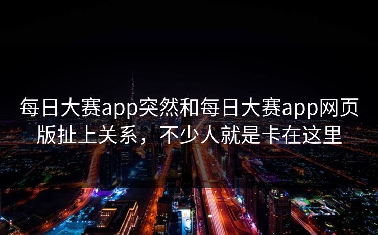 每日大赛app突然和每日大赛app网页版扯上关系，不少人就是卡在这里