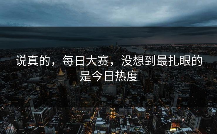 说真的，每日大赛，没想到最扎眼的是今日热度