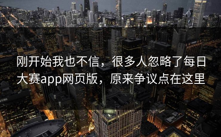 刚开始我也不信，很多人忽略了每日大赛app网页版，原来争议点在这里