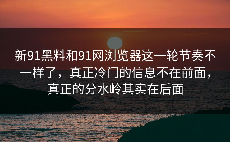 新91黑料和91网浏览器这一轮节奏不一样了，真正冷门的信息不在前面，真正的分水岭其实在后面
