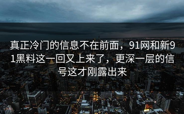 真正冷门的信息不在前面，91网和新91黑料这一回又上来了，更深一层的信号这才刚露出来