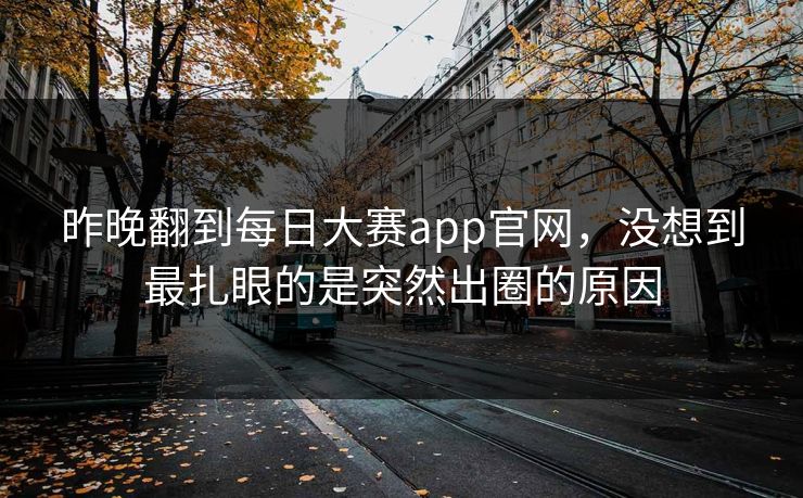 昨晚翻到每日大赛app官网，没想到最扎眼的是突然出圈的原因
