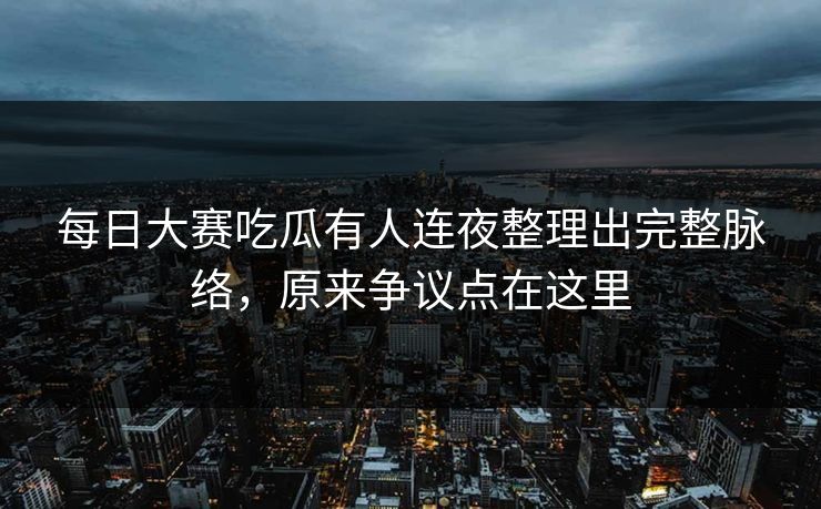 每日大赛吃瓜有人连夜整理出完整脉络，原来争议点在这里