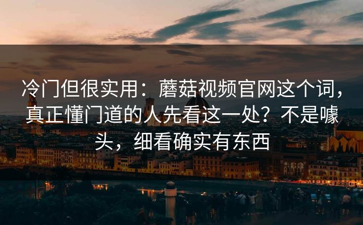 冷门但很实用：蘑菇视频官网这个词，真正懂门道的人先看这一处？不是噱头，细看确实有东西