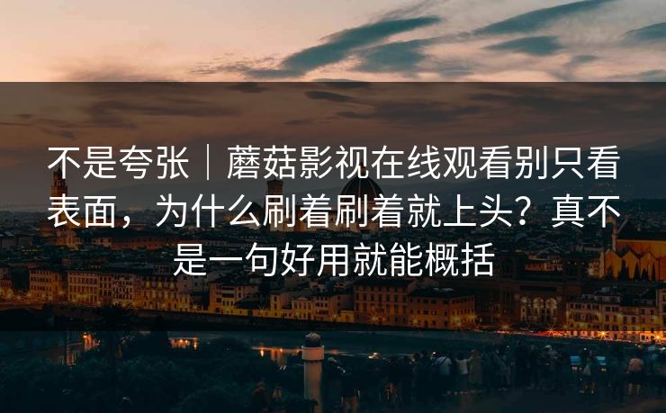 不是夸张｜蘑菇影视在线观看别只看表面，为什么刷着刷着就上头？真不是一句好用就能概括