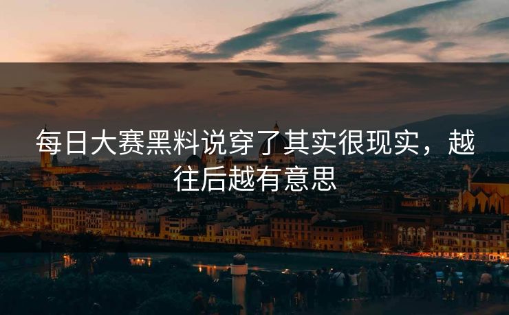 每日大赛黑料说穿了其实很现实，越往后越有意思