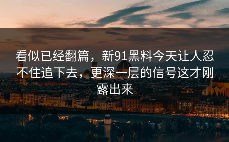 看似已经翻篇，新91黑料今天让人忍不住追下去，更深一层的信号这才刚露出来