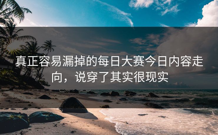 真正容易漏掉的每日大赛今日内容走向，说穿了其实很现实